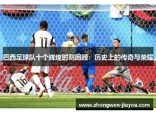 巴西足球队十个辉煌时刻回顾：历史上的传奇与荣耀