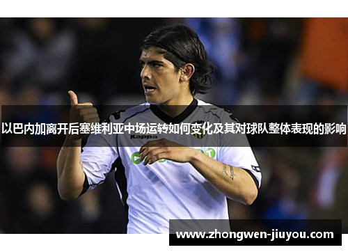 以巴内加离开后塞维利亚中场运转如何变化及其对球队整体表现的影响