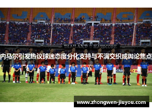 内马尔引发热议球迷态度分化支持与不满交织成舆论焦点