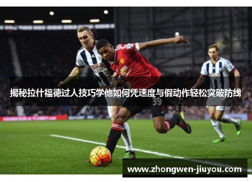 揭秘拉什福德过人技巧学他如何凭速度与假动作轻松突破防线