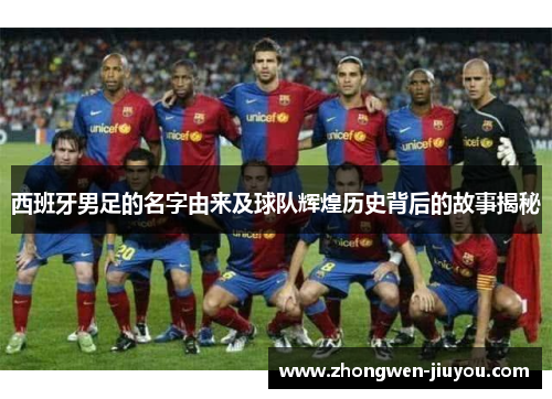 西班牙男足的名字由来及球队辉煌历史背后的故事揭秘