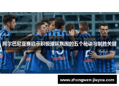 阿尔巴尼亚赛启示积极球队氛围的五个秘诀与制胜关键