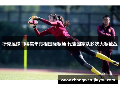 捷克足球门将常年亮相国际赛场 代表国家队多次大赛征战