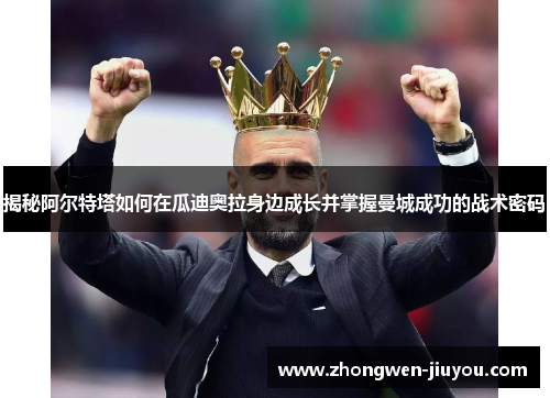 揭秘阿尔特塔如何在瓜迪奥拉身边成长并掌握曼城成功的战术密码