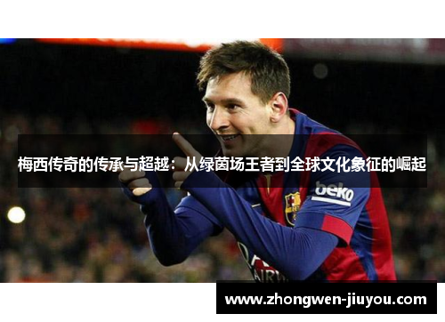 梅西传奇的传承与超越：从绿茵场王者到全球文化象征的崛起