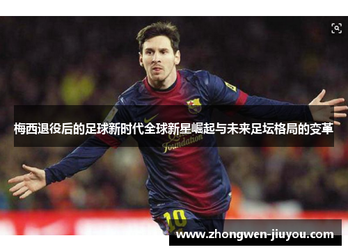 梅西退役后的足球新时代全球新星崛起与未来足坛格局的变革