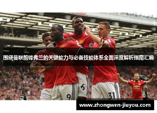 围绕曼联前锋弗兰的关键能力与必备技能体系全面深度解析指南汇编
