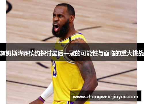 詹姆斯降薪续约探讨最后一冠的可能性与面临的重大挑战