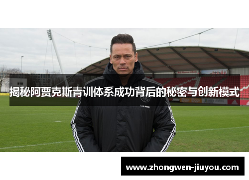 揭秘阿贾克斯青训体系成功背后的秘密与创新模式
