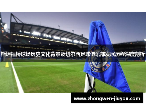 斯坦福桥球场历史文化背景及切尔西足球俱乐部发展历程深度剖析