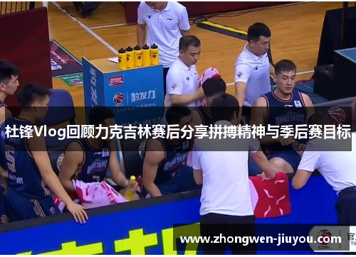 杜锋Vlog回顾力克吉林赛后分享拼搏精神与季后赛目标