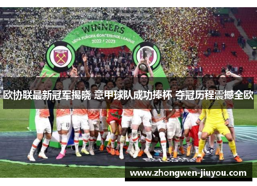 欧协联最新冠军揭晓 意甲球队成功捧杯 夺冠历程震撼全欧