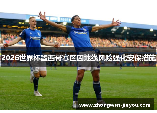 2026世界杯墨西哥赛区因地缘风险强化安保措施