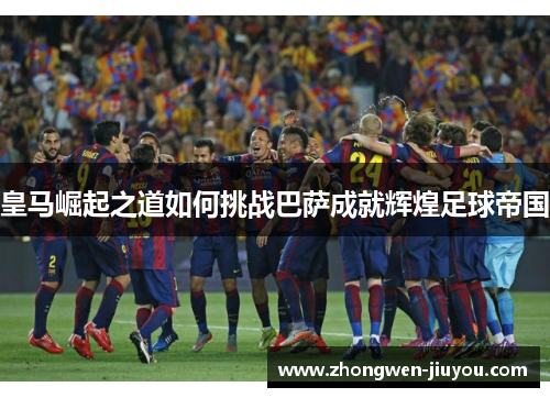 皇马崛起之道如何挑战巴萨成就辉煌足球帝国