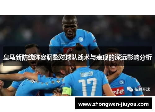 皇马新防线阵容调整对球队战术与表现的深远影响分析
