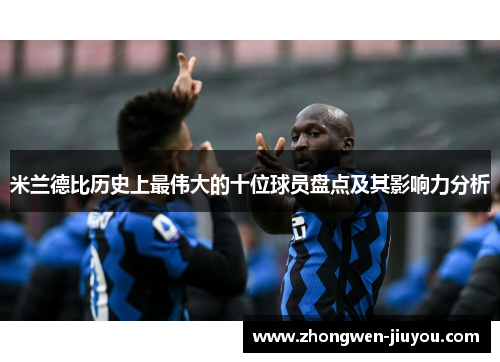 米兰德比历史上最伟大的十位球员盘点及其影响力分析