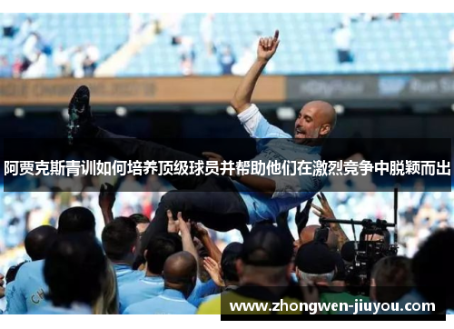 阿贾克斯青训如何培养顶级球员并帮助他们在激烈竞争中脱颖而出