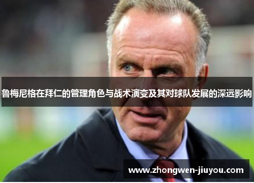 鲁梅尼格在拜仁的管理角色与战术演变及其对球队发展的深远影响